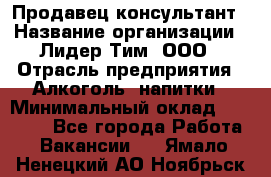 Продавец-консультант › Название организации ­ Лидер Тим, ООО › Отрасль предприятия ­ Алкоголь, напитки › Минимальный оклад ­ 25 000 - Все города Работа » Вакансии   . Ямало-Ненецкий АО,Ноябрьск г.